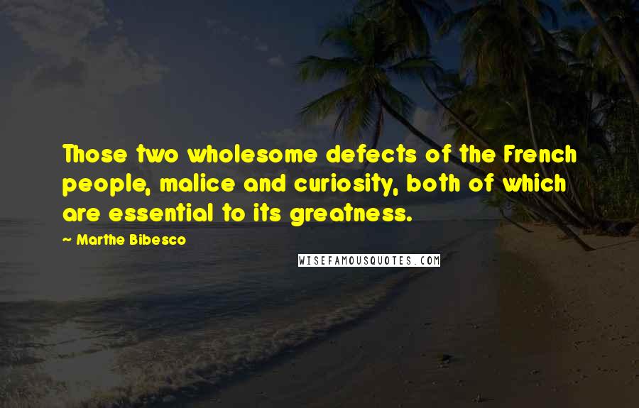 Marthe Bibesco Quotes: Those two wholesome defects of the French people, malice and curiosity, both of which are essential to its greatness.