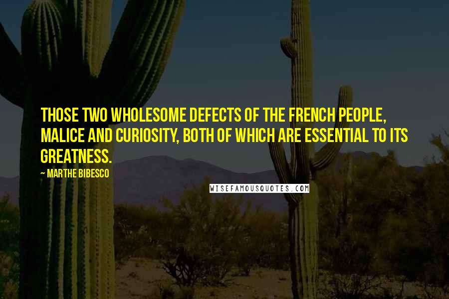 Marthe Bibesco Quotes: Those two wholesome defects of the French people, malice and curiosity, both of which are essential to its greatness.