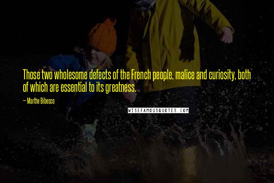 Marthe Bibesco Quotes: Those two wholesome defects of the French people, malice and curiosity, both of which are essential to its greatness.