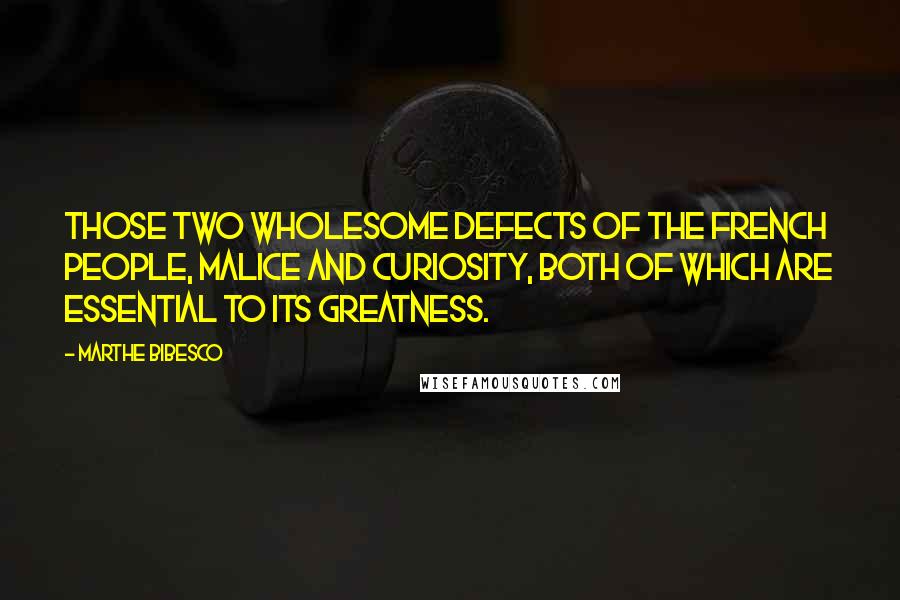 Marthe Bibesco Quotes: Those two wholesome defects of the French people, malice and curiosity, both of which are essential to its greatness.