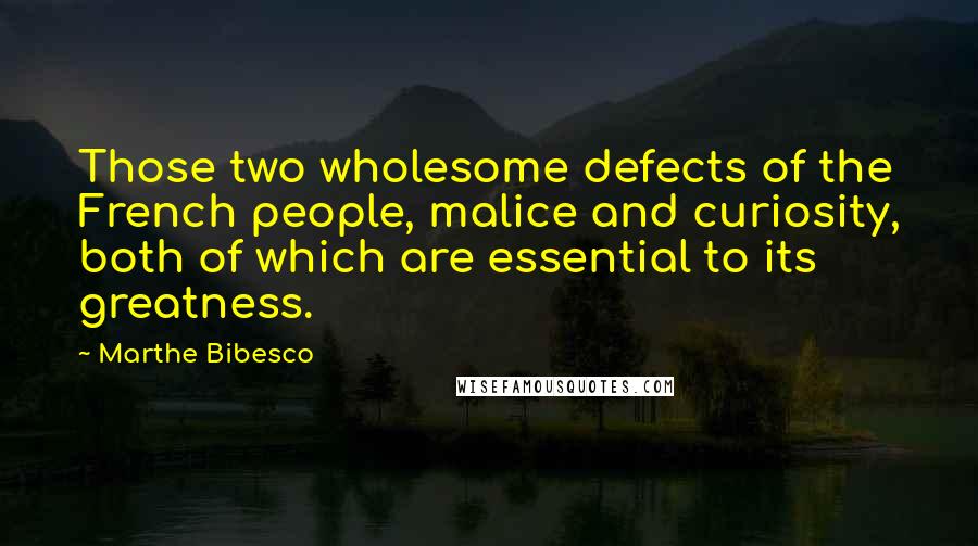 Marthe Bibesco Quotes: Those two wholesome defects of the French people, malice and curiosity, both of which are essential to its greatness.