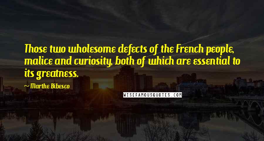 Marthe Bibesco Quotes: Those two wholesome defects of the French people, malice and curiosity, both of which are essential to its greatness.