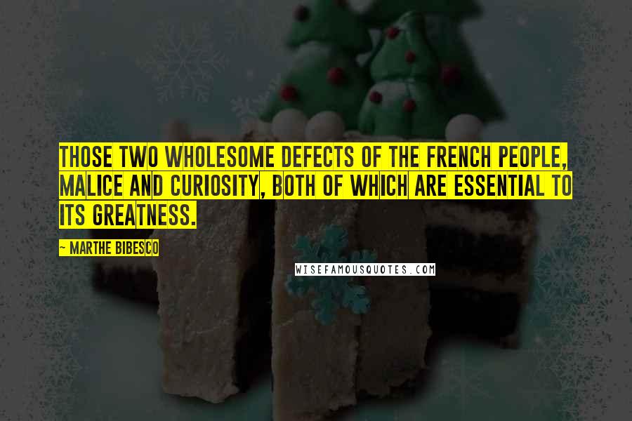 Marthe Bibesco Quotes: Those two wholesome defects of the French people, malice and curiosity, both of which are essential to its greatness.