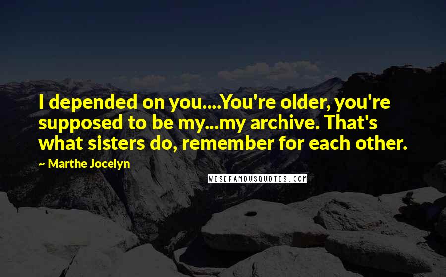 Marthe Jocelyn Quotes: I depended on you....You're older, you're supposed to be my...my archive. That's what sisters do, remember for each other.