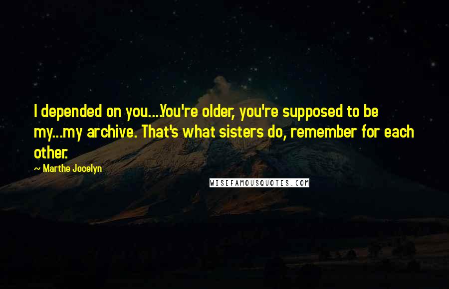 Marthe Jocelyn Quotes: I depended on you....You're older, you're supposed to be my...my archive. That's what sisters do, remember for each other.
