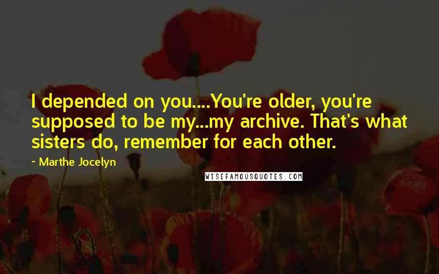Marthe Jocelyn Quotes: I depended on you....You're older, you're supposed to be my...my archive. That's what sisters do, remember for each other.