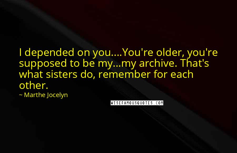 Marthe Jocelyn Quotes: I depended on you....You're older, you're supposed to be my...my archive. That's what sisters do, remember for each other.