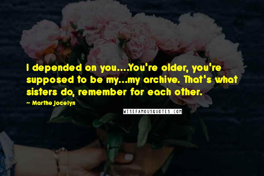 Marthe Jocelyn Quotes: I depended on you....You're older, you're supposed to be my...my archive. That's what sisters do, remember for each other.