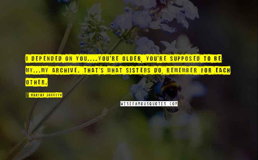 Marthe Jocelyn Quotes: I depended on you....You're older, you're supposed to be my...my archive. That's what sisters do, remember for each other.