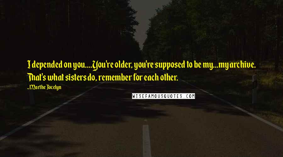 Marthe Jocelyn Quotes: I depended on you....You're older, you're supposed to be my...my archive. That's what sisters do, remember for each other.