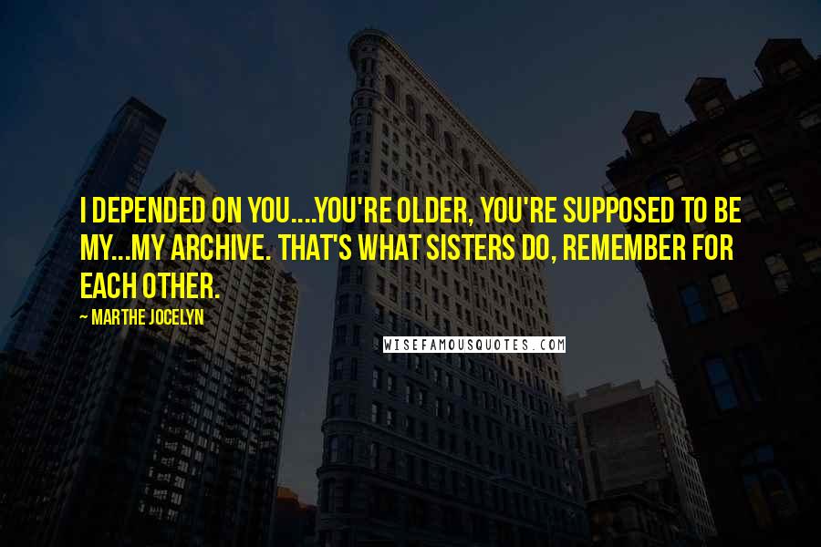Marthe Jocelyn Quotes: I depended on you....You're older, you're supposed to be my...my archive. That's what sisters do, remember for each other.