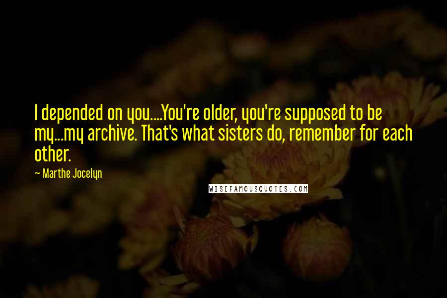 Marthe Jocelyn Quotes: I depended on you....You're older, you're supposed to be my...my archive. That's what sisters do, remember for each other.