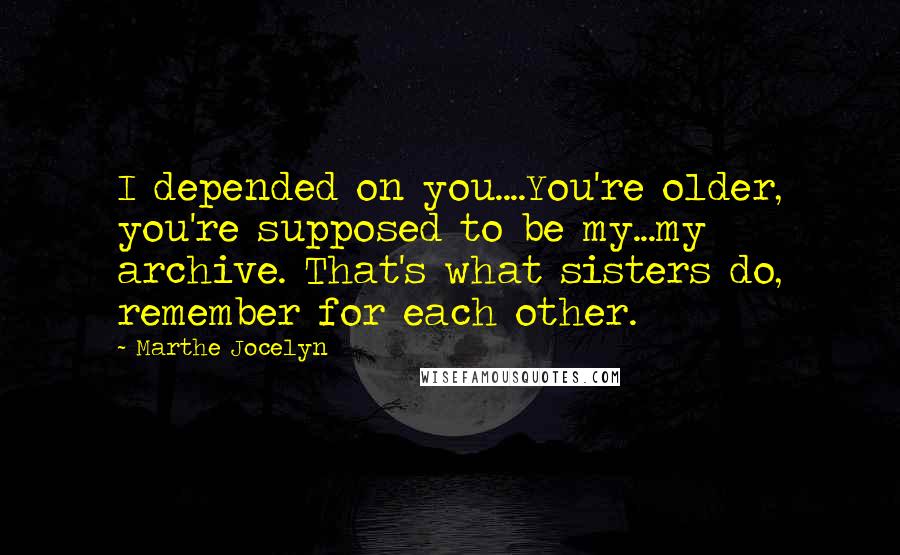 Marthe Jocelyn Quotes: I depended on you....You're older, you're supposed to be my...my archive. That's what sisters do, remember for each other.