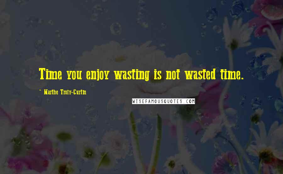 Marthe Troly-Curtin Quotes: Time you enjoy wasting is not wasted time.