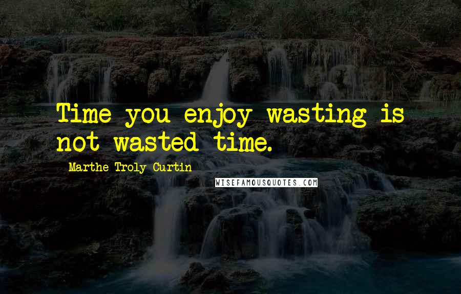 Marthe Troly-Curtin Quotes: Time you enjoy wasting is not wasted time.