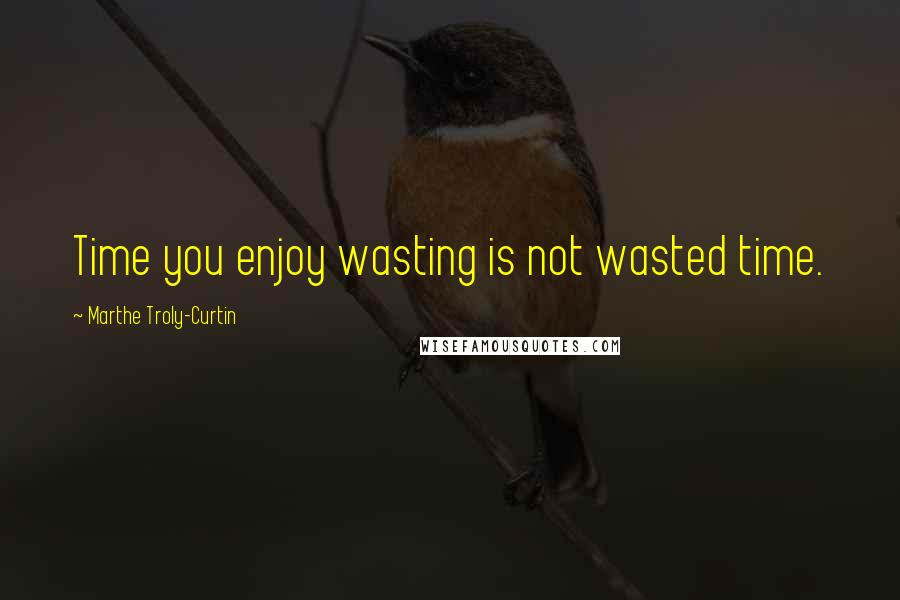 Marthe Troly-Curtin Quotes: Time you enjoy wasting is not wasted time.