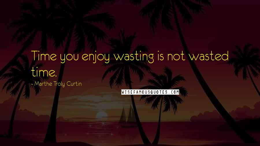 Marthe Troly-Curtin Quotes: Time you enjoy wasting is not wasted time.