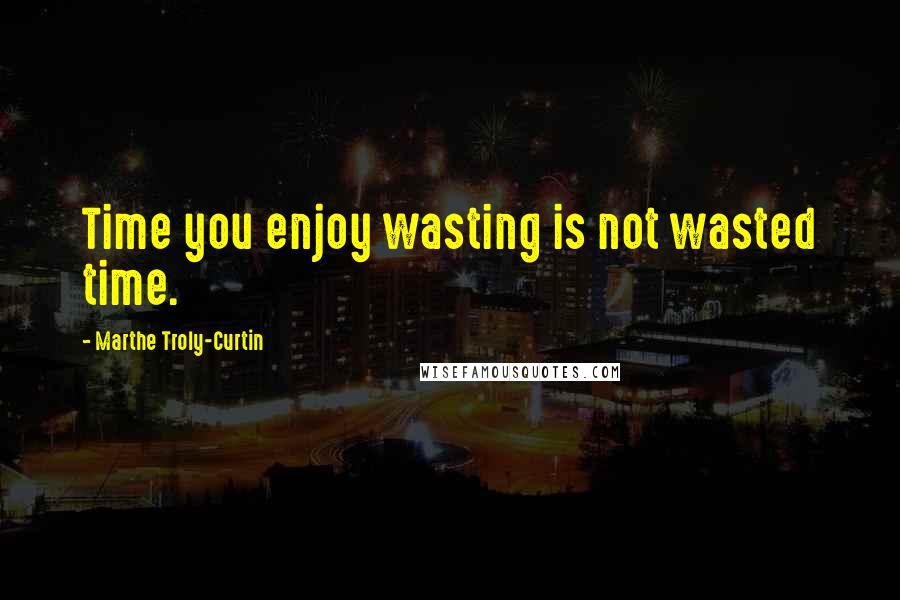 Marthe Troly-Curtin Quotes: Time you enjoy wasting is not wasted time.