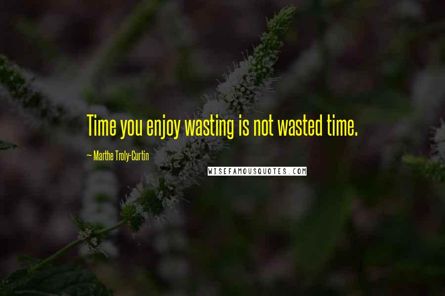 Marthe Troly-Curtin Quotes: Time you enjoy wasting is not wasted time.