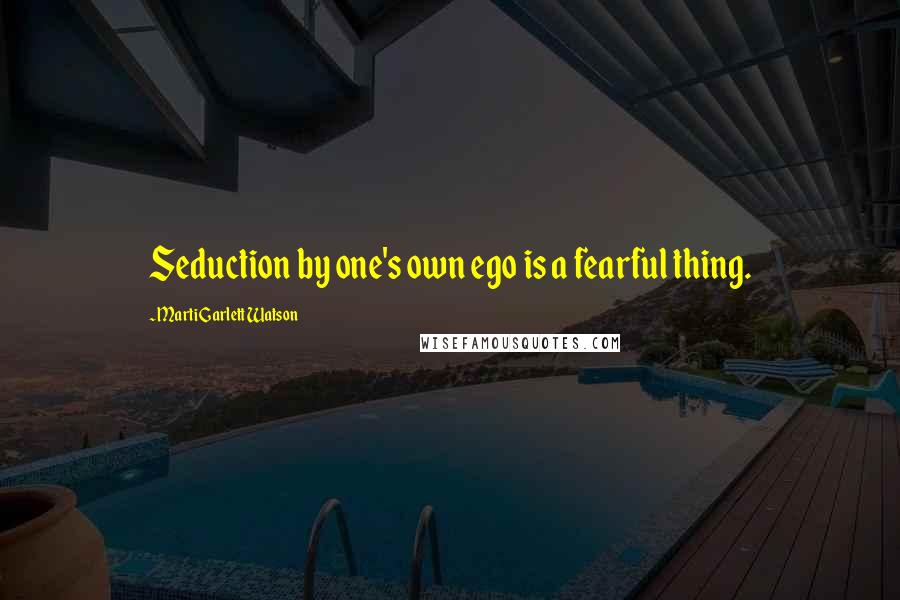 Marti Garlett Watson Quotes: Seduction by one's own ego is a fearful thing.