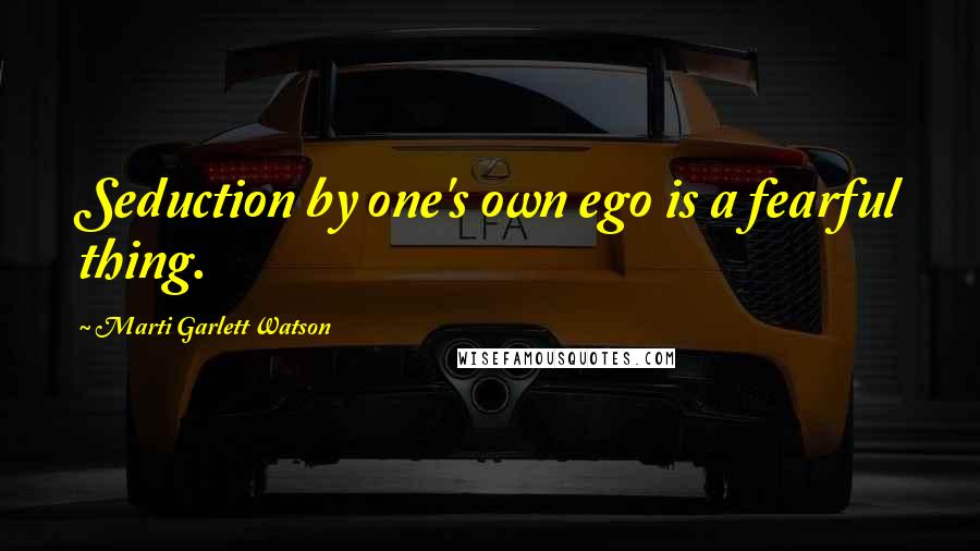 Marti Garlett Watson Quotes: Seduction by one's own ego is a fearful thing.