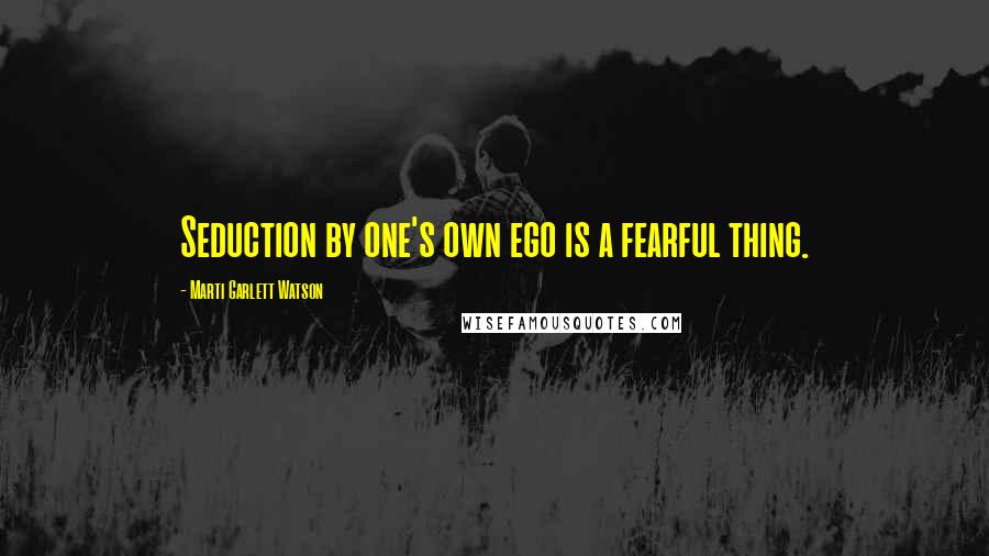 Marti Garlett Watson Quotes: Seduction by one's own ego is a fearful thing.