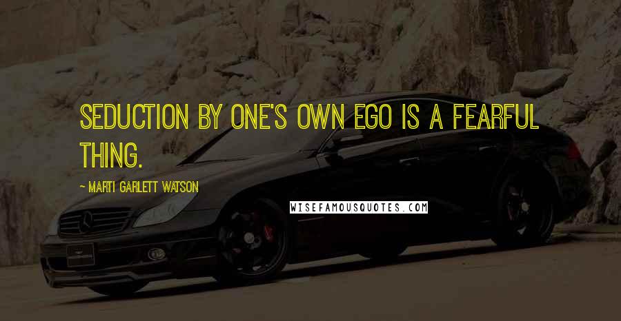 Marti Garlett Watson Quotes: Seduction by one's own ego is a fearful thing.