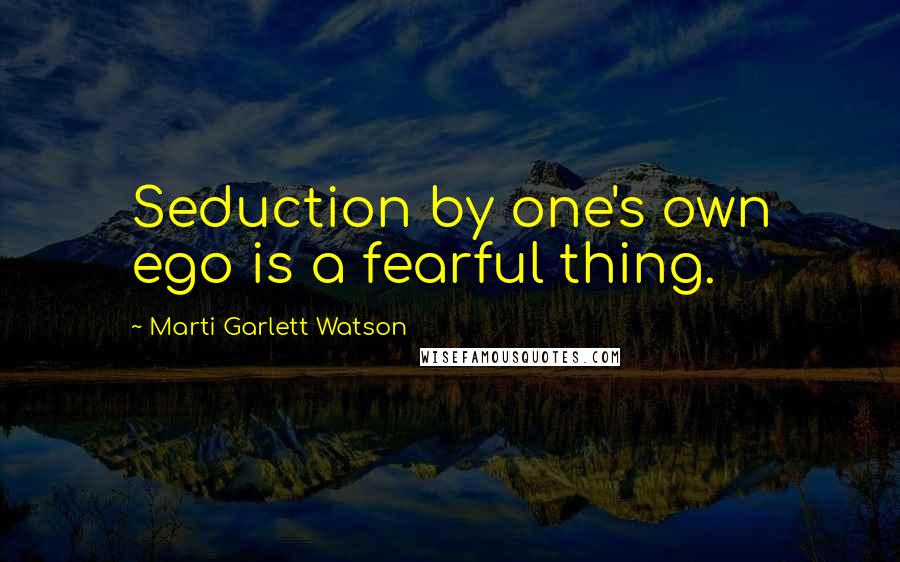 Marti Garlett Watson Quotes: Seduction by one's own ego is a fearful thing.