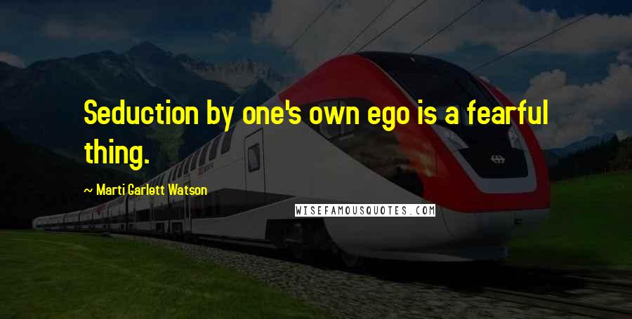 Marti Garlett Watson Quotes: Seduction by one's own ego is a fearful thing.