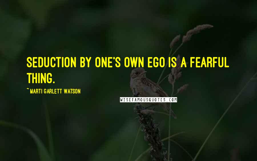 Marti Garlett Watson Quotes: Seduction by one's own ego is a fearful thing.