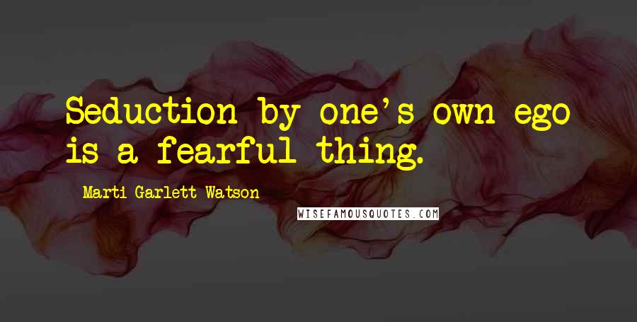 Marti Garlett Watson Quotes: Seduction by one's own ego is a fearful thing.