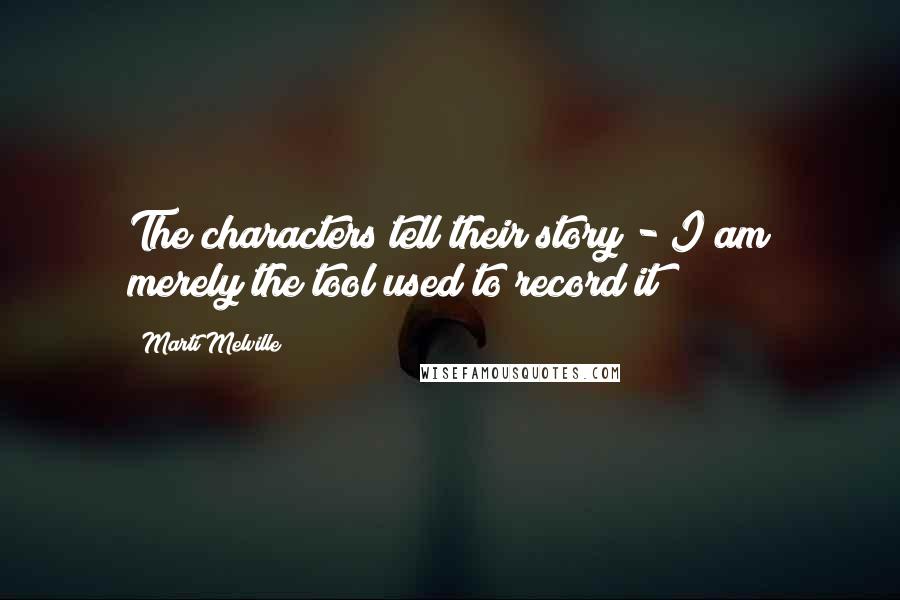 Marti Melville Quotes: The characters tell their story - I am merely the tool used to record it