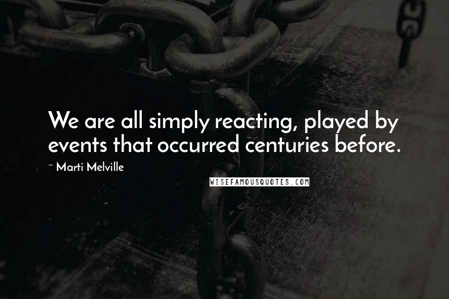 Marti Melville Quotes: We are all simply reacting, played by events that occurred centuries before.