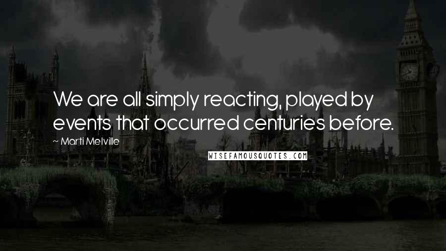Marti Melville Quotes: We are all simply reacting, played by events that occurred centuries before.