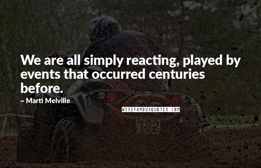 Marti Melville Quotes: We are all simply reacting, played by events that occurred centuries before.