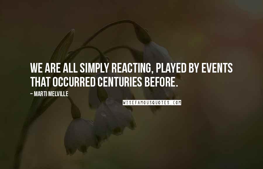 Marti Melville Quotes: We are all simply reacting, played by events that occurred centuries before.