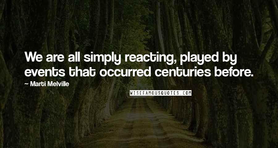 Marti Melville Quotes: We are all simply reacting, played by events that occurred centuries before.