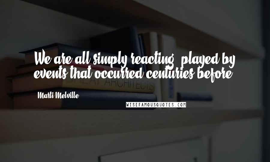 Marti Melville Quotes: We are all simply reacting, played by events that occurred centuries before.