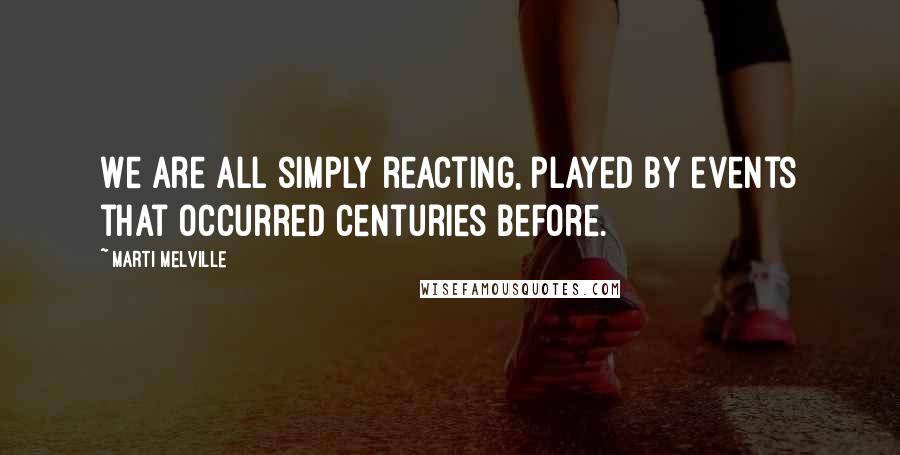 Marti Melville Quotes: We are all simply reacting, played by events that occurred centuries before.