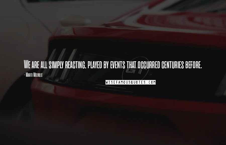 Marti Melville Quotes: We are all simply reacting, played by events that occurred centuries before.
