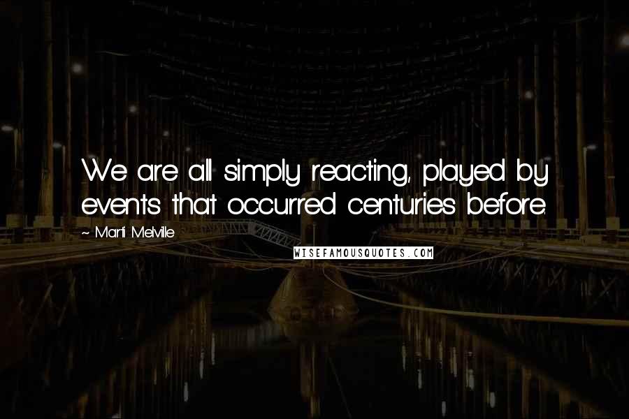 Marti Melville Quotes: We are all simply reacting, played by events that occurred centuries before.