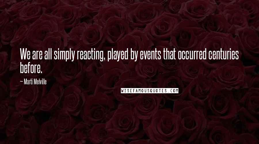 Marti Melville Quotes: We are all simply reacting, played by events that occurred centuries before.