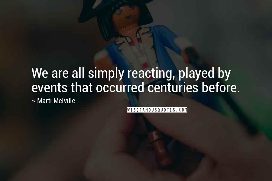 Marti Melville Quotes: We are all simply reacting, played by events that occurred centuries before.