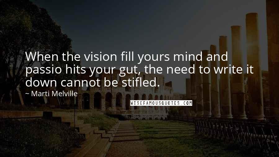 Marti Melville Quotes: When the vision fill yours mind and passio hits your gut, the need to write it down cannot be stifled.