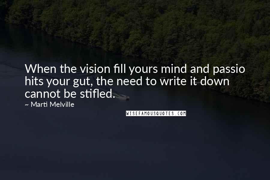 Marti Melville Quotes: When the vision fill yours mind and passio hits your gut, the need to write it down cannot be stifled.