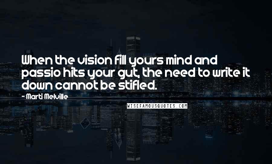 Marti Melville Quotes: When the vision fill yours mind and passio hits your gut, the need to write it down cannot be stifled.