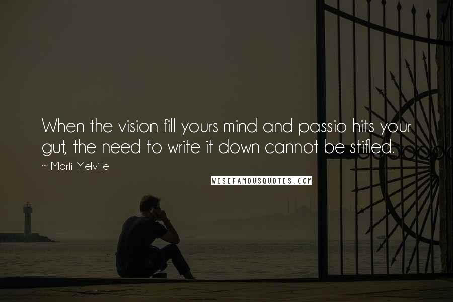 Marti Melville Quotes: When the vision fill yours mind and passio hits your gut, the need to write it down cannot be stifled.