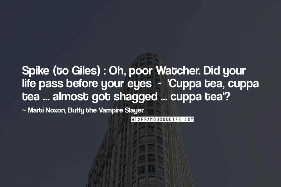 Marti Noxon, Buffy The Vampire Slayer Quotes: Spike (to Giles) : Oh, poor Watcher. Did your life pass before your eyes  -  'Cuppa tea, cuppa tea ... almost got shagged ... cuppa tea'?