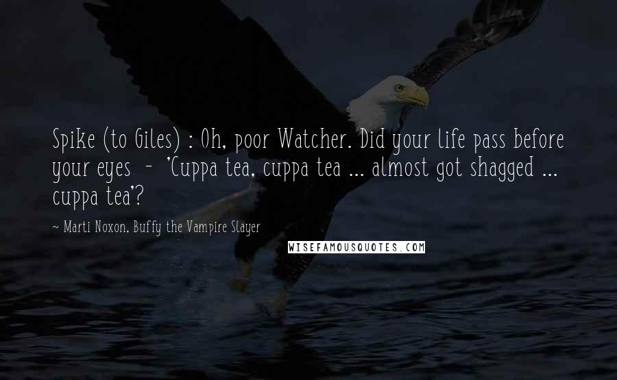 Marti Noxon, Buffy The Vampire Slayer Quotes: Spike (to Giles) : Oh, poor Watcher. Did your life pass before your eyes  -  'Cuppa tea, cuppa tea ... almost got shagged ... cuppa tea'?