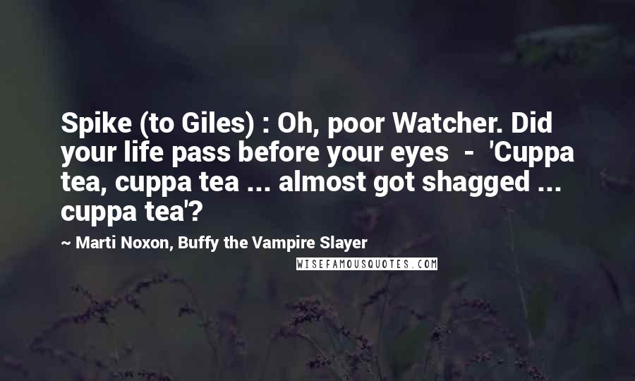 Marti Noxon, Buffy The Vampire Slayer Quotes: Spike (to Giles) : Oh, poor Watcher. Did your life pass before your eyes  -  'Cuppa tea, cuppa tea ... almost got shagged ... cuppa tea'?